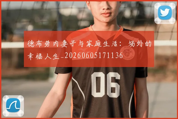 德布劳内妻子与家庭生活:场外的幸福人生_20260605171136