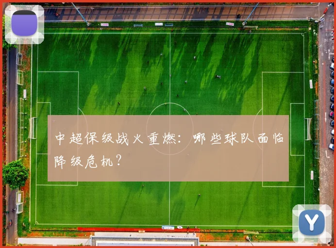 中超保级战火重燃:哪些球队面临降级危机?