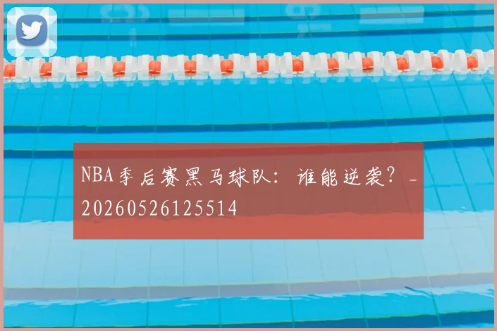 NBA季后赛黑马球队:谁能逆袭?_20260526125514