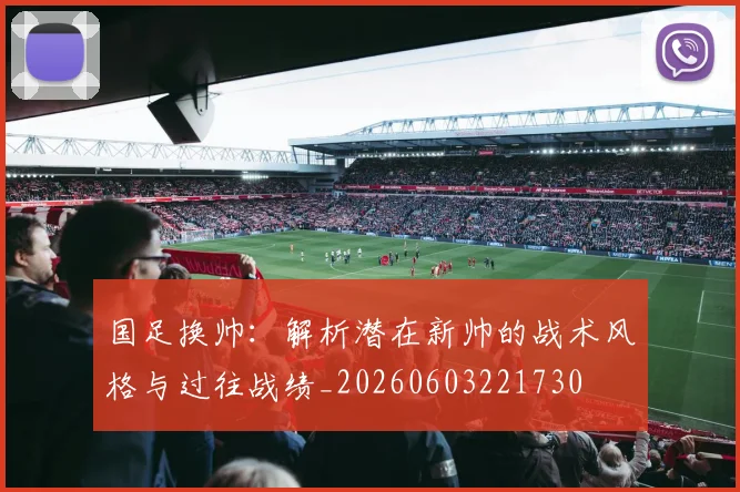 国足换帅:解析潜在新帅的战术风格与过往战绩_20260603221730