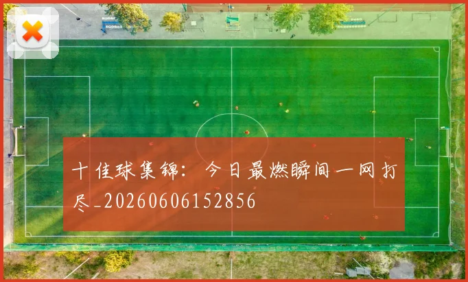 十佳球集锦：今日最燃瞬间一网打尽_20260606152856
