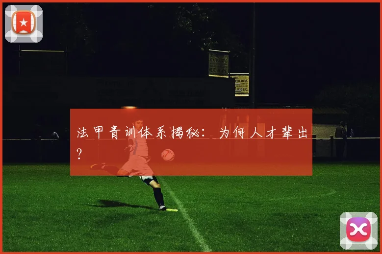 法甲青训体系揭秘：为何人才辈出？