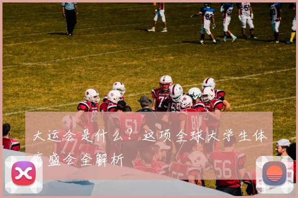 大运会是什么?这项全球大学生体育盛会全解析