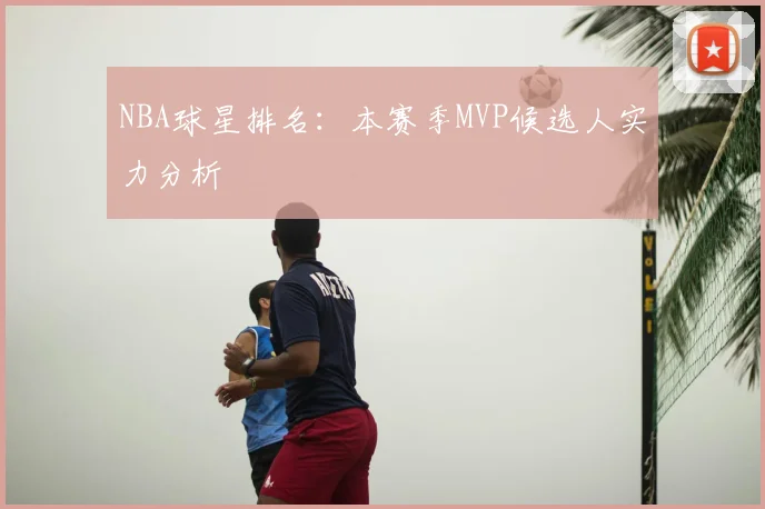 NBA球星排名：本赛季MVP候选人实力分析